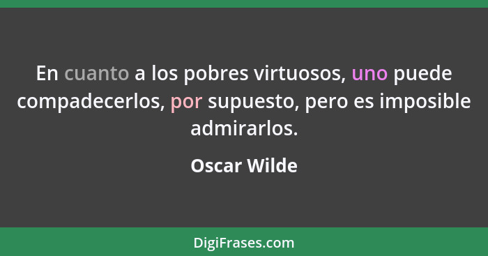 En cuanto a los pobres virtuosos, uno puede compadecerlos, por supuesto, pero es imposible admirarlos.... - Oscar Wilde
