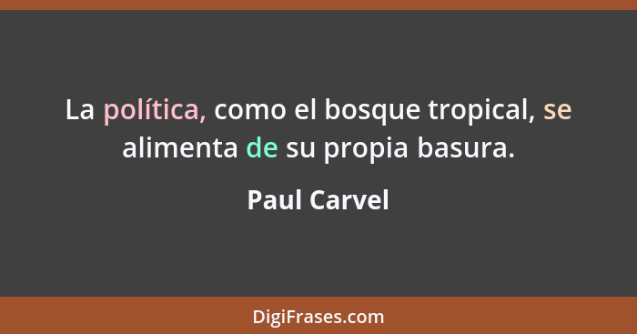 La política, como el bosque tropical, se alimenta de su propia basura.... - Paul Carvel