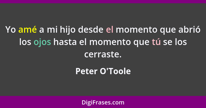 Yo amé a mi hijo desde el momento que abrió los ojos hasta el momento que tú se los cerraste.... - Peter O'Toole