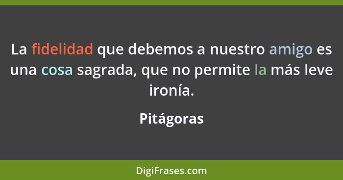 La fidelidad que debemos a nuestro amigo es una cosa sagrada, que no permite la más leve ironía.... - Pitágoras