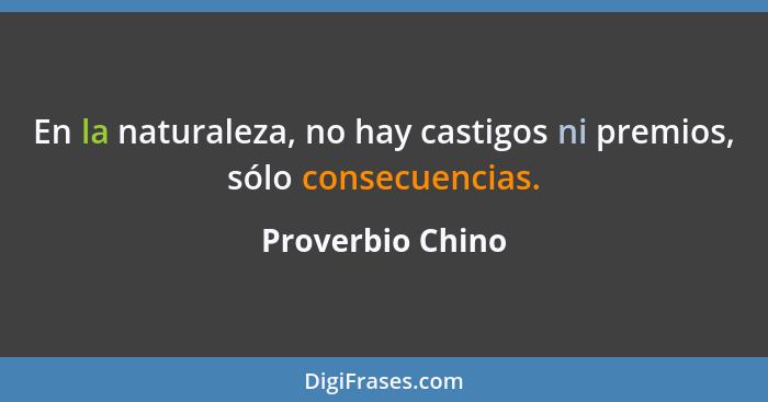 En la naturaleza, no hay castigos ni premios, sólo consecuencias.... - Proverbio Chino