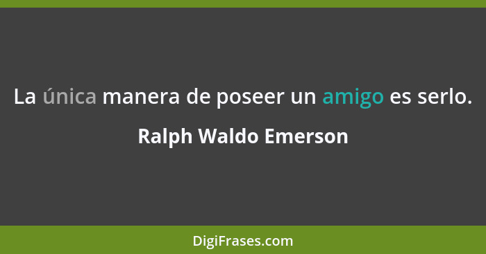 La única manera de poseer un amigo es serlo.... - Ralph Waldo Emerson