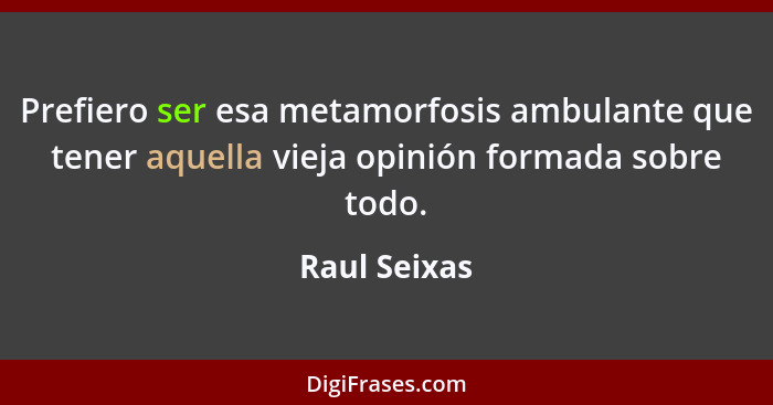 Prefiero ser esa metamorfosis ambulante que tener aquella vieja opinión formada sobre todo.... - Raul Seixas