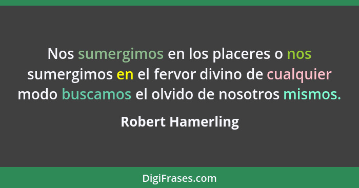 Nos sumergimos en los placeres o nos sumergimos en el fervor divino de cualquier modo buscamos el olvido de nosotros mismos.... - Robert Hamerling