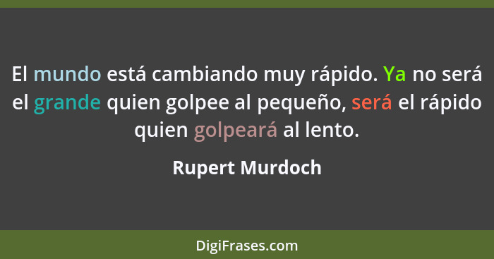 El mundo está cambiando muy rápido. Ya no será el grande quien golpee al pequeño, será el rápido quien golpeará al lento.... - Rupert Murdoch