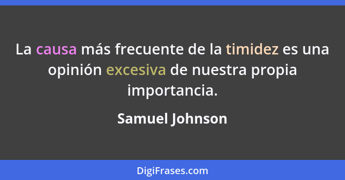 La causa más frecuente de la timidez es una opinión excesiva de nuestra propia importancia.... - Samuel Johnson