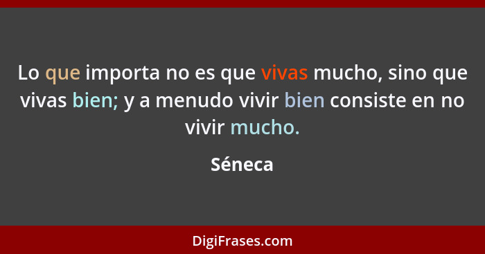 Lo que importa no es que vivas mucho, sino que vivas bien; y a menudo vivir bien consiste en no vivir mucho.... - Séneca