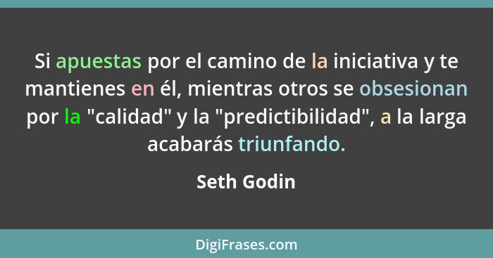 Si apuestas por el camino de la iniciativa y te mantienes en él, mientras otros se obsesionan por la "calidad" y la "predictibilidad", a... - Seth Godin