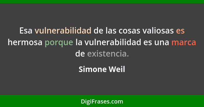 Esa vulnerabilidad de las cosas valiosas es hermosa porque la vulnerabilidad es una marca de existencia.... - Simone Weil