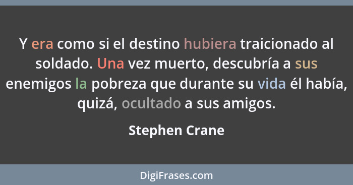 Y era como si el destino hubiera traicionado al soldado. Una vez muerto, descubría a sus enemigos la pobreza que durante su vida él ha... - Stephen Crane