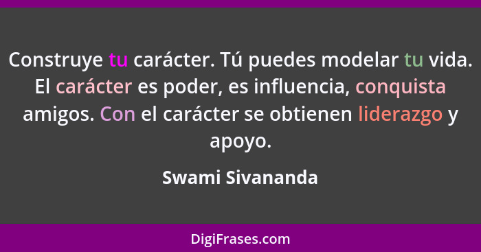 Construye tu carácter. Tú puedes modelar tu vida. El carácter es poder, es influencia, conquista amigos. Con el carácter se obtienen... - Swami Sivananda