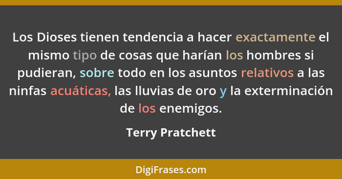 Los Dioses tienen tendencia a hacer exactamente el mismo tipo de cosas que harían los hombres si pudieran, sobre todo en los asuntos... - Terry Pratchett