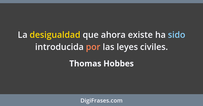 La desigualdad que ahora existe ha sido introducida por las leyes civiles.... - Thomas Hobbes