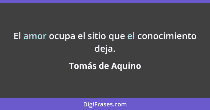 El amor ocupa el sitio que el conocimiento deja.... - Tomás de Aquino