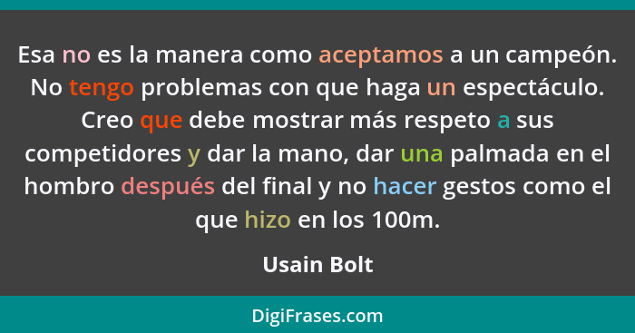 Esa no es la manera como aceptamos a un campeón. No tengo problemas con que haga un espectáculo. Creo que debe mostrar más respeto a sus... - Usain Bolt