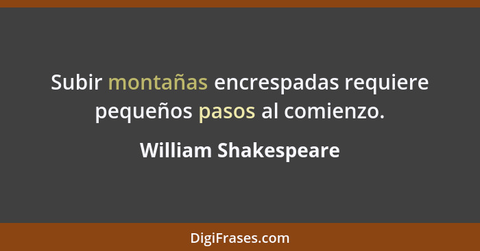 Subir montañas encrespadas requiere pequeños pasos al comienzo.... - William Shakespeare