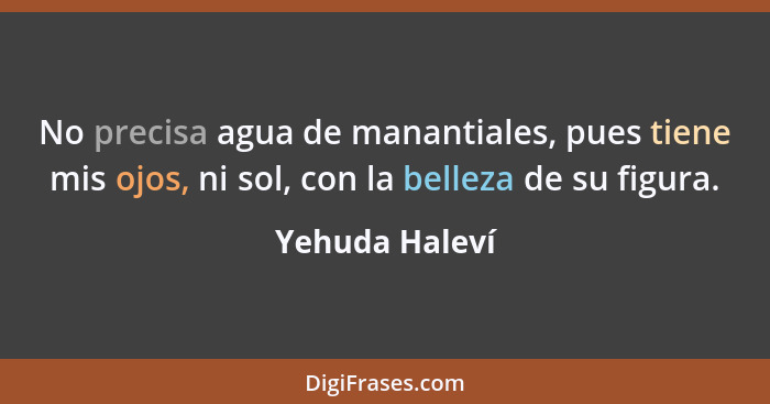 No precisa agua de manantiales, pues tiene mis ojos, ni sol, con la belleza de su figura.... - Yehuda Haleví