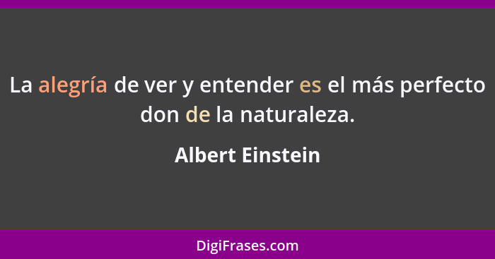 La alegría de ver y entender es el más perfecto don de la naturaleza.... - Albert Einstein