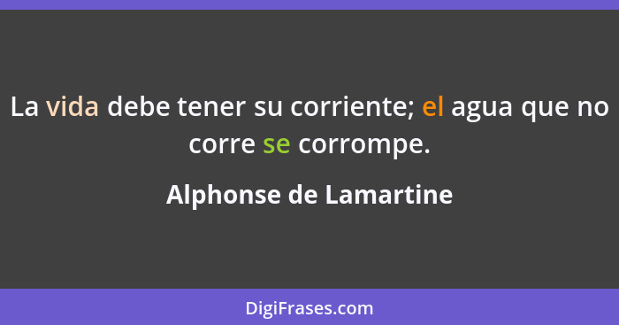 La vida debe tener su corriente; el agua que no corre se corrompe.... - Alphonse de Lamartine