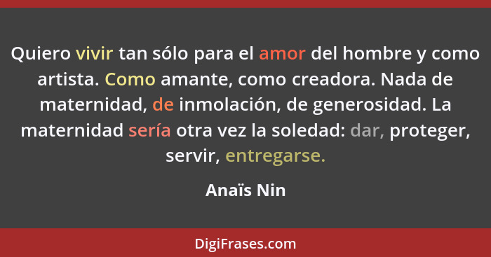 Quiero vivir tan sólo para el amor del hombre y como artista. Como amante, como creadora. Nada de maternidad, de inmolación, de generosida... - Anaïs Nin