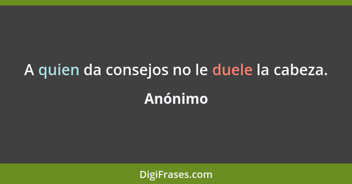 A quien da consejos no le duele la cabeza.... - Anónimo