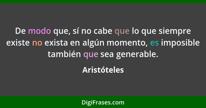 De modo que, sí no cabe que lo que siempre existe no exista en algún momento, es imposible también que sea generable.... - Aristóteles