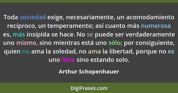 Toda sociedad exige, necesariamente, un acomodamiento recíproco, un temperamento; así cuanto más numerosa es, más insípida se ha... - Arthur Schopenhauer