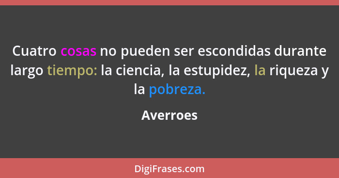 Cuatro cosas no pueden ser escondidas durante largo tiempo: la ciencia, la estupidez, la riqueza y la pobreza.... - Averroes