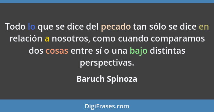 Todo lo que se dice del pecado tan sólo se dice en relación a nosotros, como cuando comparamos dos cosas entre sí o una bajo distinta... - Baruch Spinoza