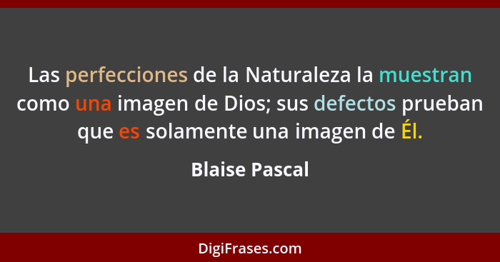 Las perfecciones de la Naturaleza la muestran como una imagen de Dios; sus defectos prueban que es solamente una imagen de Él.... - Blaise Pascal