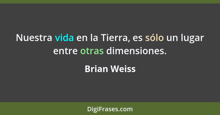 Nuestra vida en la Tierra, es sólo un lugar entre otras dimensiones.... - Brian Weiss