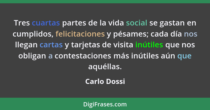 Tres cuartas partes de la vida social se gastan en cumplidos, felicitaciones y pésames; cada día nos llegan cartas y tarjetas de visita... - Carlo Dossi