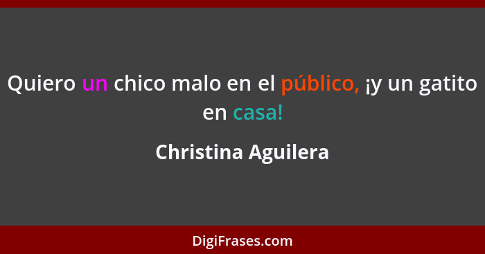 Quiero un chico malo en el público, ¡y un gatito en casa!... - Christina Aguilera