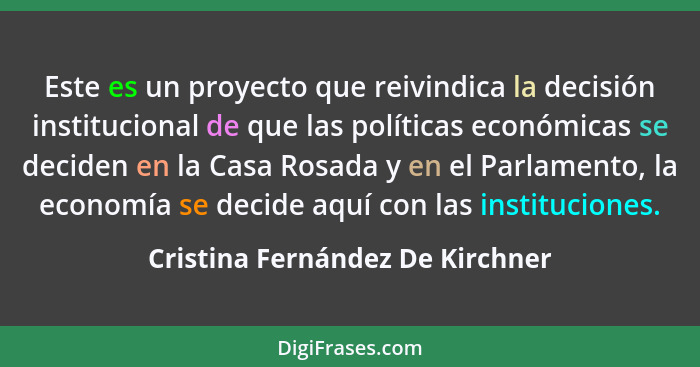 Este es un proyecto que reivindica la decisión institucional de que las políticas económicas se deciden en la Casa Ro... - Cristina Fernández De Kirchner