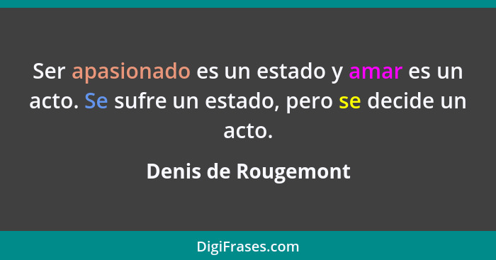 Ser apasionado es un estado y amar es un acto. Se sufre un estado, pero se decide un acto.... - Denis de Rougemont