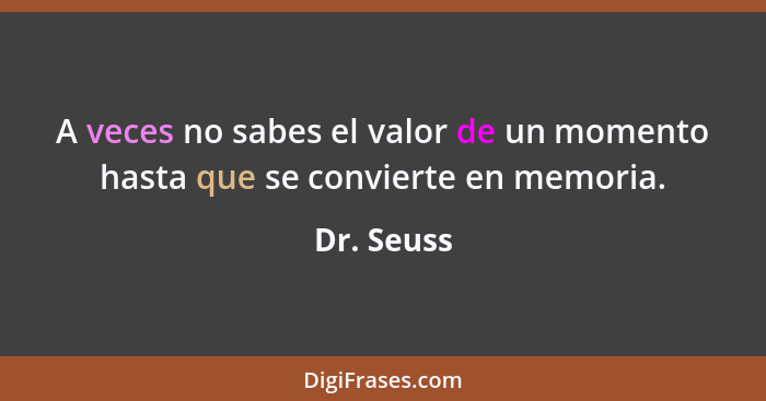 A veces no sabes el valor de un momento hasta que se convierte en memoria.... - Dr. Seuss