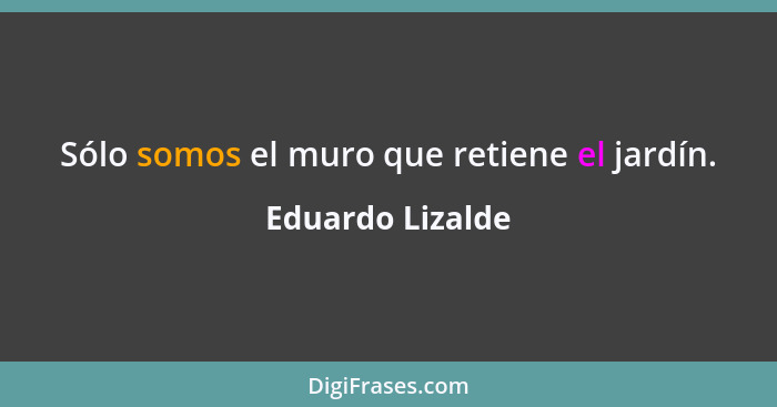 Sólo somos el muro que retiene el jardín.... - Eduardo Lizalde