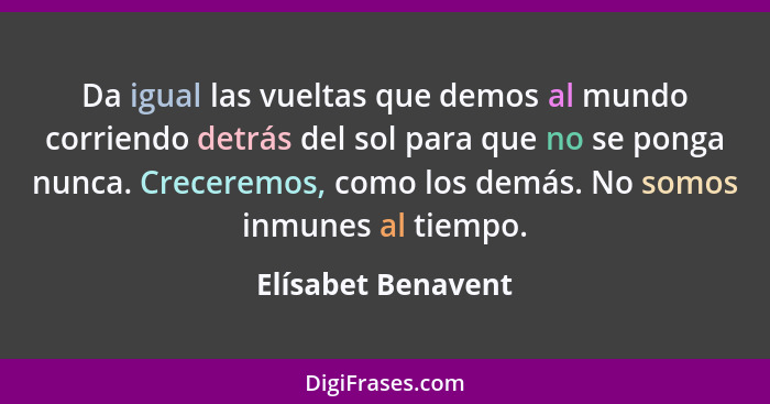 Da igual las vueltas que demos al mundo corriendo detrás del sol para que no se ponga nunca. Creceremos, como los demás. No somos... - Elísabet Benavent