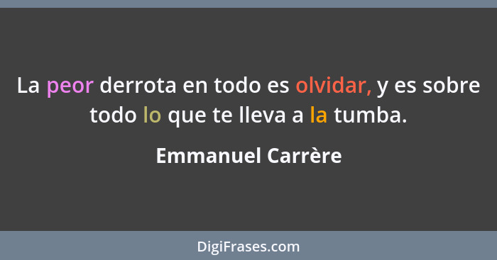 La peor derrota en todo es olvidar, y es sobre todo lo que te lleva a la tumba.... - Emmanuel Carrère