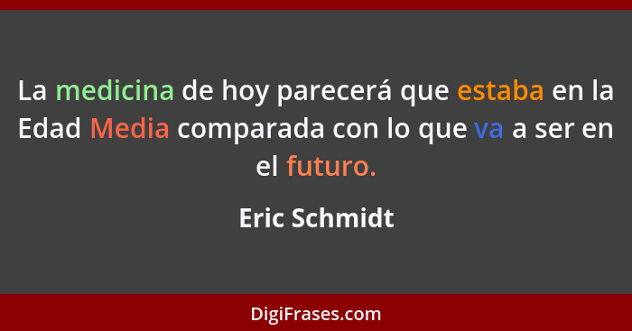 La medicina de hoy parecerá que estaba en la Edad Media comparada con lo que va a ser en el futuro.... - Eric Schmidt