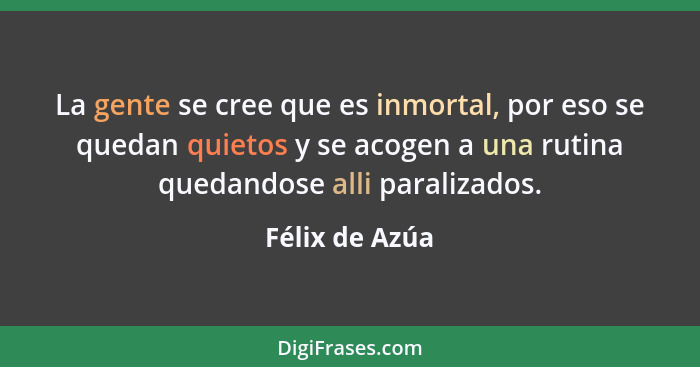 La gente se cree que es inmortal, por eso se quedan quietos y se acogen a una rutina quedandose alli paralizados.... - Félix de Azúa