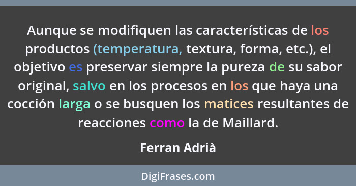 Aunque se modifiquen las características de los productos (temperatura, textura, forma, etc.), el objetivo es preservar siempre la pure... - Ferran Adrià