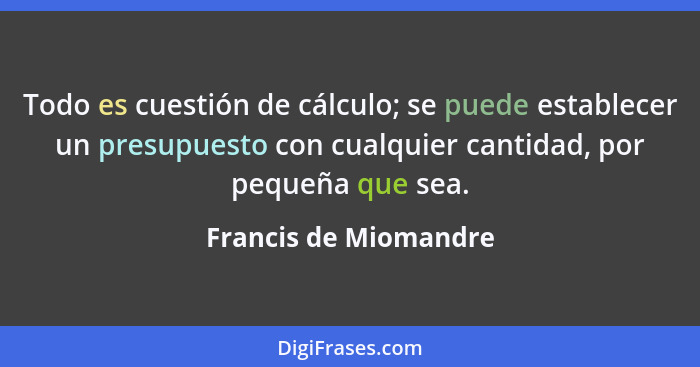 Todo es cuestión de cálculo; se puede establecer un presupuesto con cualquier cantidad, por pequeña que sea.... - Francis de Miomandre