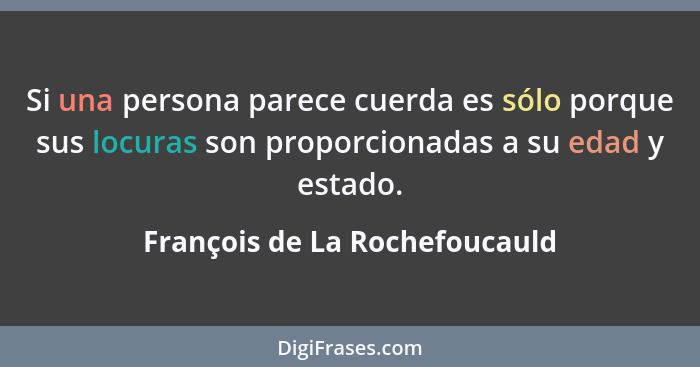 Si una persona parece cuerda es sólo porque sus locuras son proporcionadas a su edad y estado.... - François de La Rochefoucauld