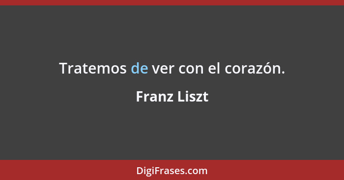 Tratemos de ver con el corazón.... - Franz Liszt