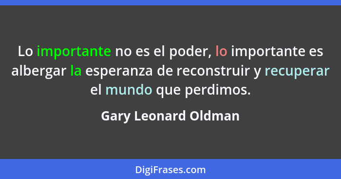 Lo importante no es el poder, lo importante es albergar la esperanza de reconstruir y recuperar el mundo que perdimos.... - Gary Leonard Oldman