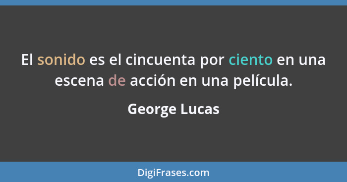 El sonido es el cincuenta por ciento en una escena de acción en una película.... - George Lucas