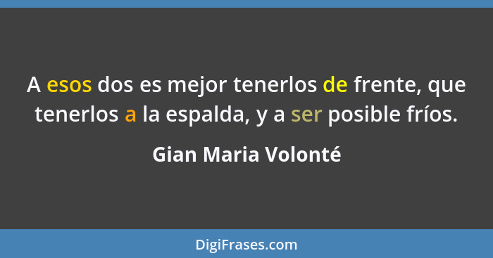 A esos dos es mejor tenerlos de frente, que tenerlos a la espalda, y a ser posible fríos.... - Gian Maria Volonté