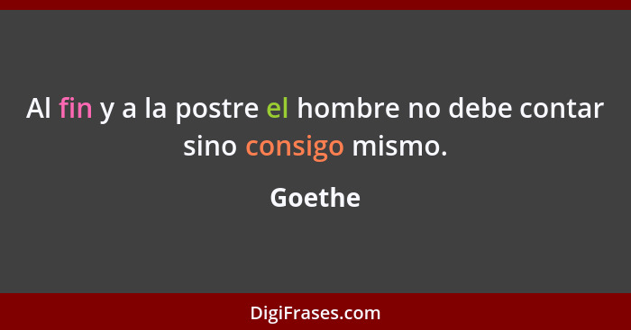 Al fin y a la postre el hombre no debe contar sino consigo mismo.... - Goethe