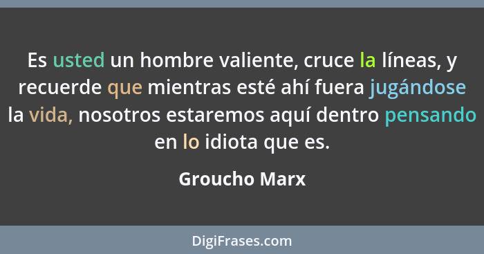 Es usted un hombre valiente, cruce la líneas, y recuerde que mientras esté ahí fuera jugándose la vida, nosotros estaremos aquí dentro... - Groucho Marx